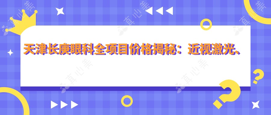 天津长庚眼科全项目价格揭秘：近视激光、白内障手术等热门医美一览