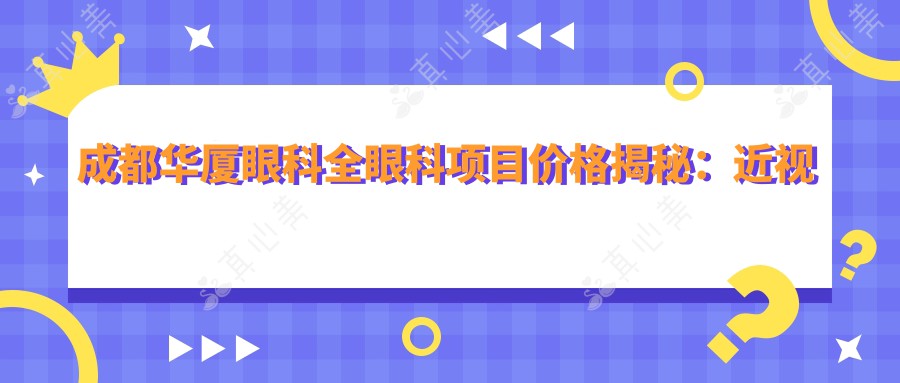 成都华厦眼科全眼科项目价格揭秘：近视激光、白内障手术等热门医美一览