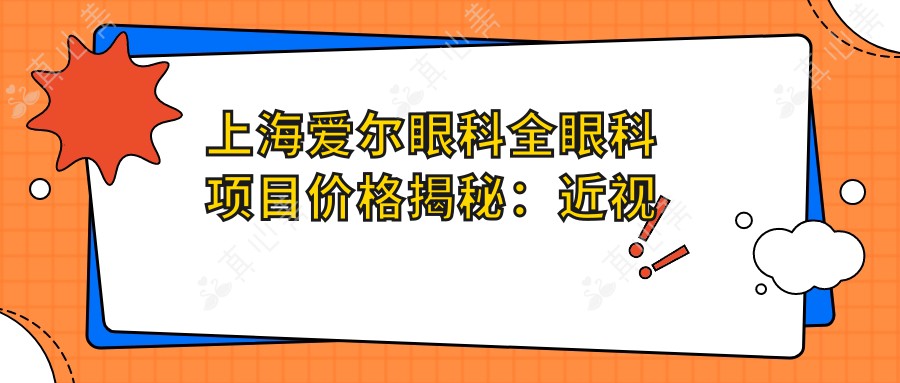上海爱尔眼科全眼科项目价格揭秘：近视激光、白内障手术等热门医美项目费用一览