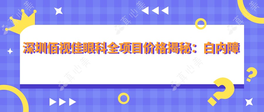 深圳佰视佳眼科全项目价格揭秘：白内障超声乳化6800元起，麻痹性斜视矫正9800元起，半飞秒激光近视16800元起