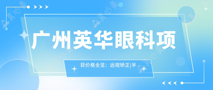 广州英华眼科项目价格全览：远视矫正|半全飞秒手术|斜视治疗|近视防控|角膜塑形镜费用详情