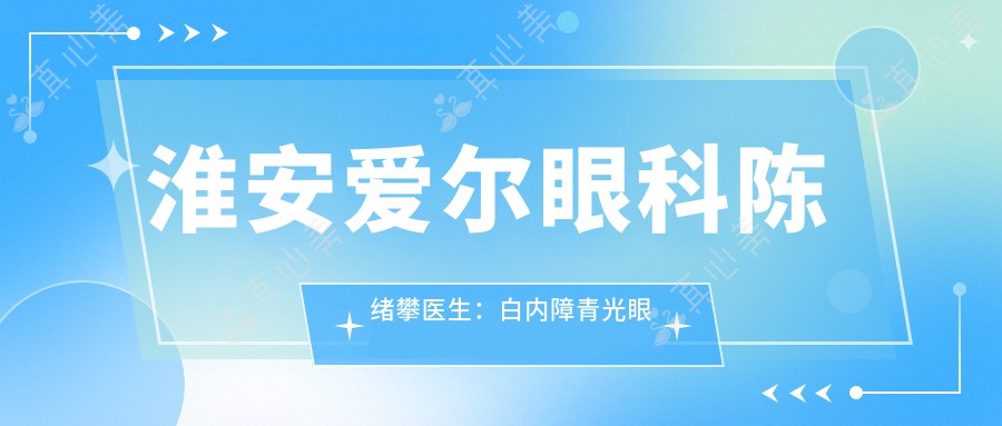 淮安爱尔眼科陈绪攀医生：白内障青光眼矫正专家坐诊淮阴区