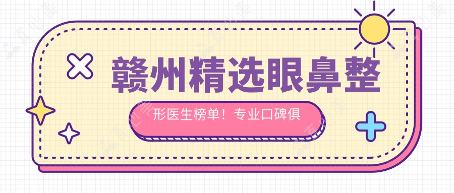 赣州精选眼鼻整形医生榜单！专业口碑俱佳，打造自然美！