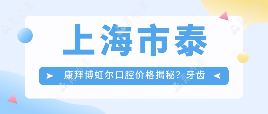 上海市泰康拜博虹尔口腔价格揭秘？牙齿矫正2W+ 种植牙1.5W+ 美白套餐5K+