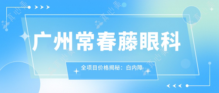 广州常春藤眼科全项目价格揭秘：白内障超声乳化6千起，麻痹斜视矫正1万起，半飞秒激光1.8万起