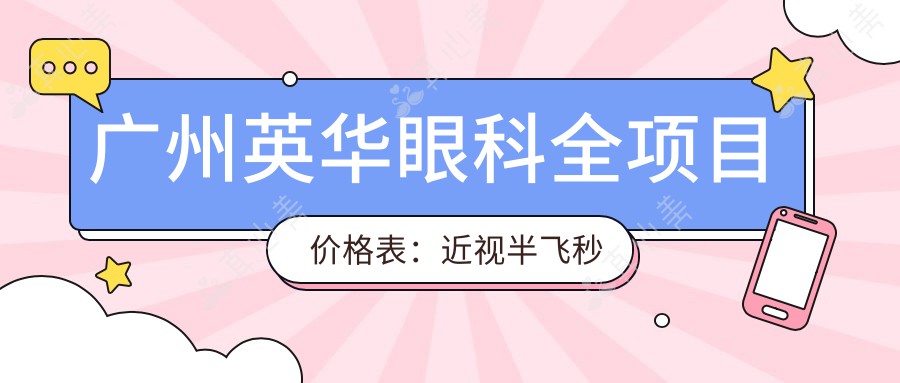 广州英华眼科全项目价格表：近视半飞秒全飞秒详询，斜视弱视矫正特惠，准分子激光角膜塑形镜价格全览