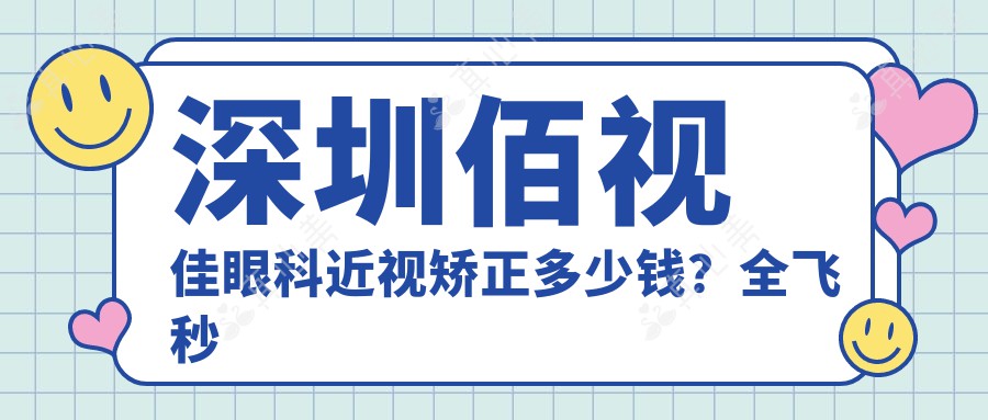 深圳佰视佳眼科近视矫正多少钱?全飞秒近视手术近2W/半飞秒亲民价1W+/ICL晶体植入3W起