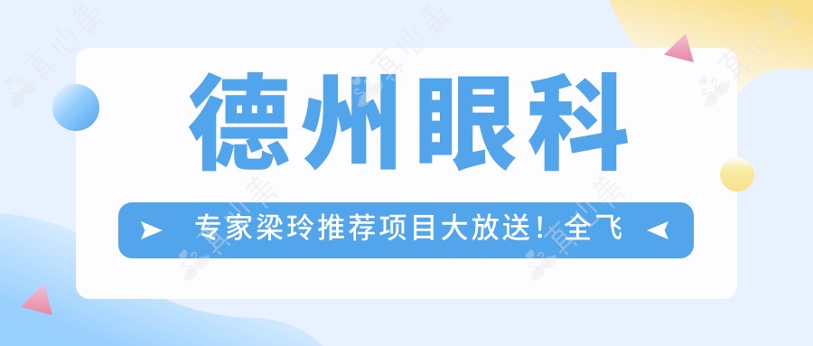德州眼科专家梁玲推荐项目大放送！全飞秒等手术详情、价格、医院地址一网打尽！