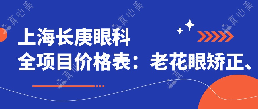 上海长庚眼科全项目价格表：老花眼矫正、白内障手术、全飞秒激光近视+散光治疗、ICL晶体植入详价公布