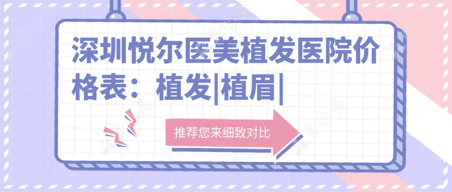 深圳悦尔医美植发医院价格表：植发|植眉|无痕植发|精细发际线调整费用详览