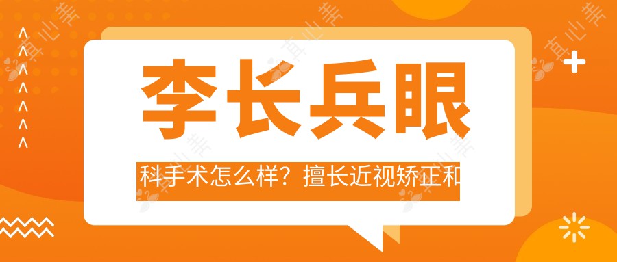 李长兵眼科手术怎么样?擅长近视矫正和白内障治疗,专注青少年近视防控