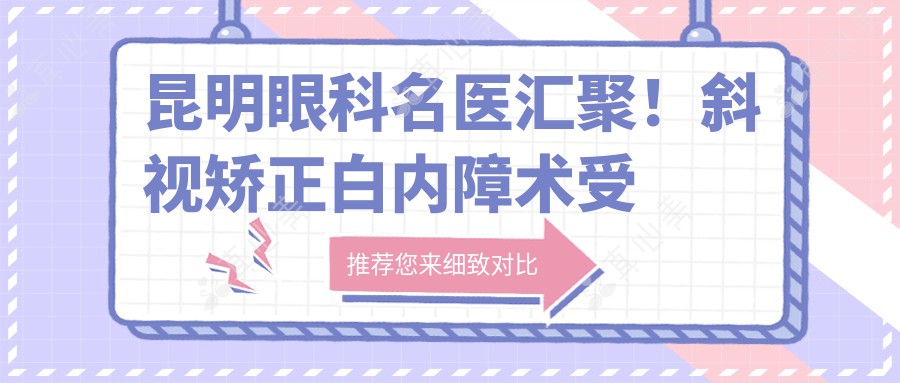 昆明眼科名医汇聚！斜视矫正白内障术受好评，专家技术口碑双在线！