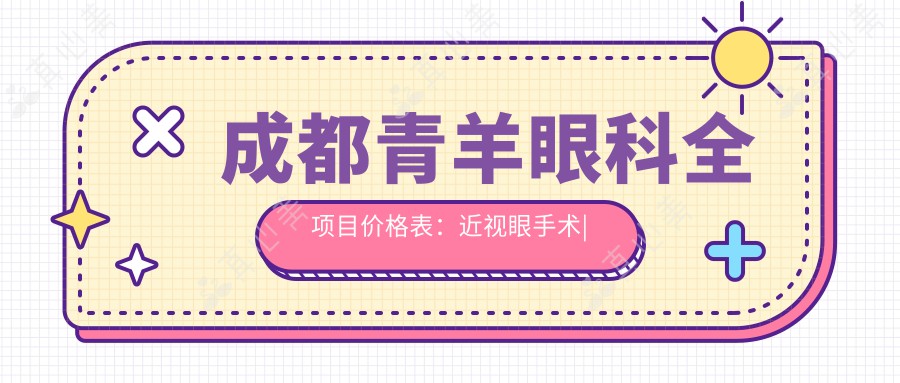 成都青羊眼科全项目价格表：近视眼手术|白内障治疗|散光矫正等费用一览