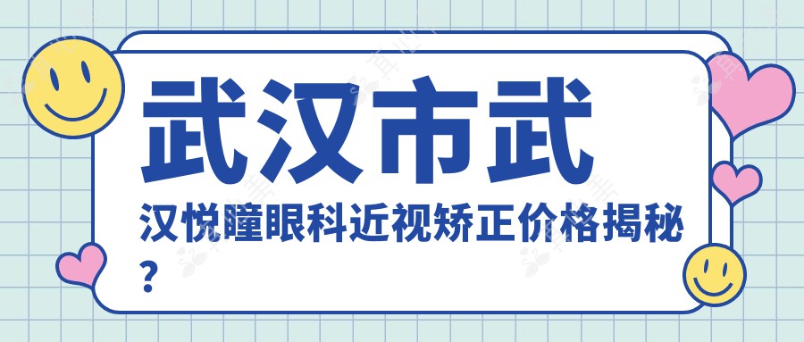 武汉市武汉悦瞳眼科近视矫正价格揭秘？全飞秒近视手术近2W/半飞秒性价比之选1W5左右/ICL晶体植入约3W起