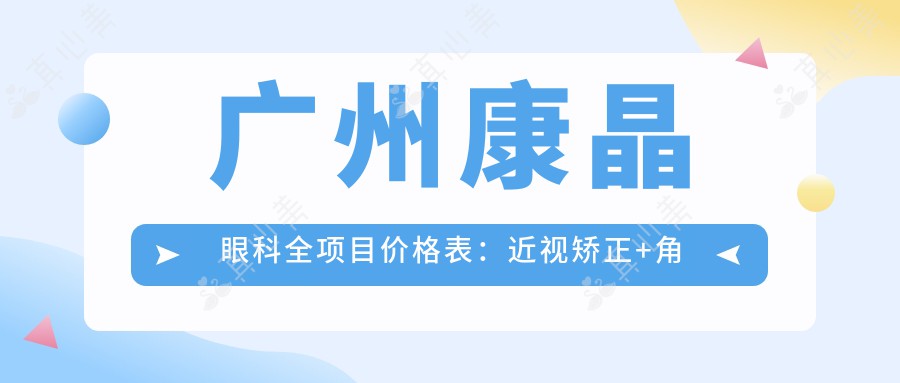 广州康晶眼科全项目价格表：近视矫正+角膜塑形镜等详列，眼科治疗费用一目了然