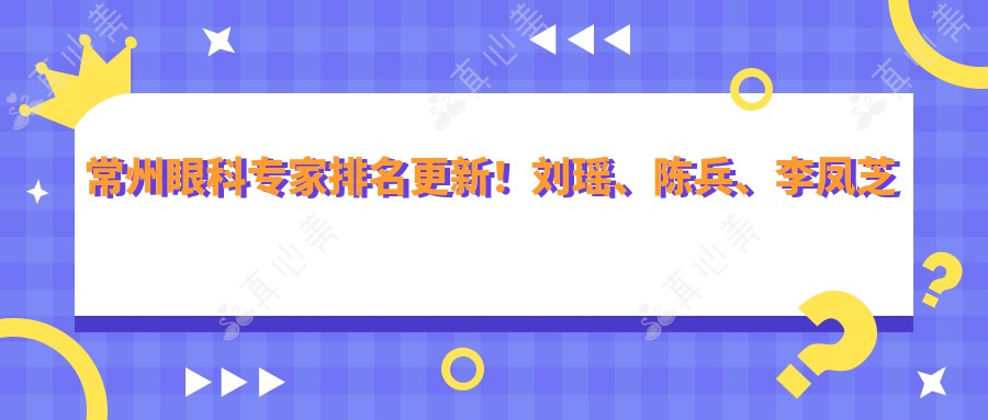 常州眼科医生排名更新!刘瑶、陈兵、李凤芝精擅眼部手术受好评!