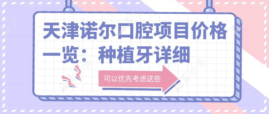 天津诺尔口腔项目价格一览:种植牙详细报价+牙齿矫正+洗牙等多面实惠