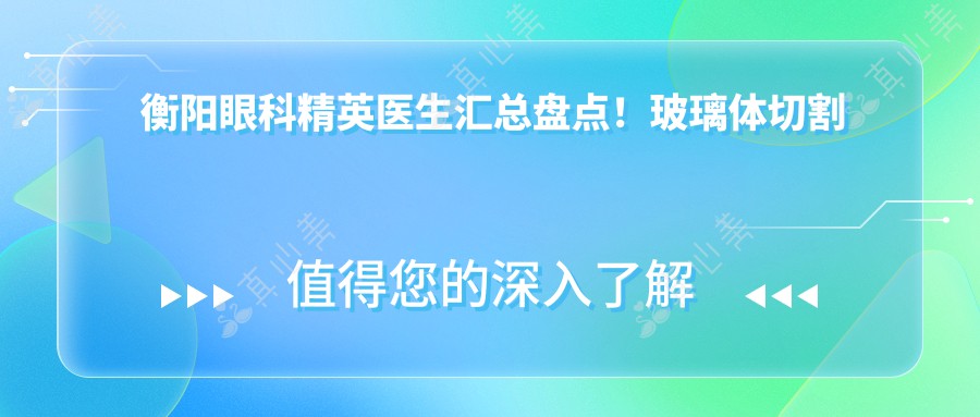 衡阳眼科精英医生汇总盘点！玻璃体切割术技术获赞！专家风采展示！