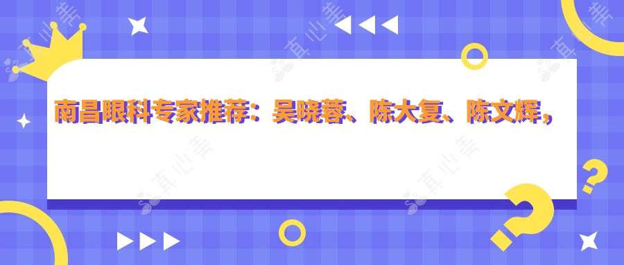 南昌眼科专家推荐：吴晓蓉、陈大复、陈文辉，擅长眼底病及近视手术，解析视网膜脱落与近视矫正