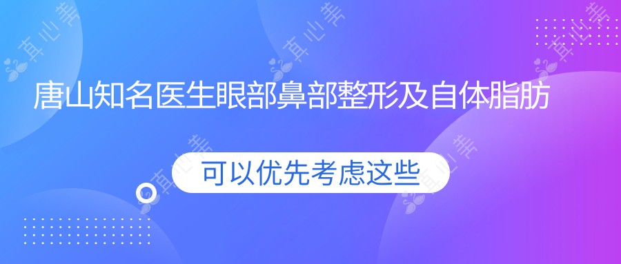 唐山知名医生眼部鼻部整形及自体脂肪填充技术揭秘