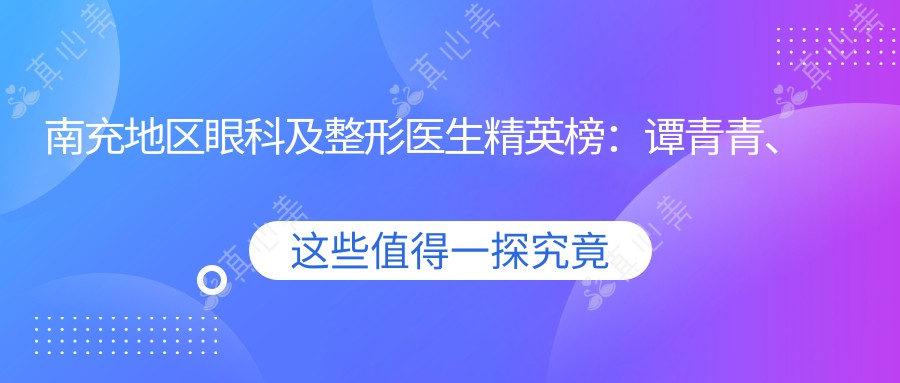 南充地区眼科及整形医生精英榜：谭青青、杨彩霞、苟磊等专家引领近视手术与美学设计潮流