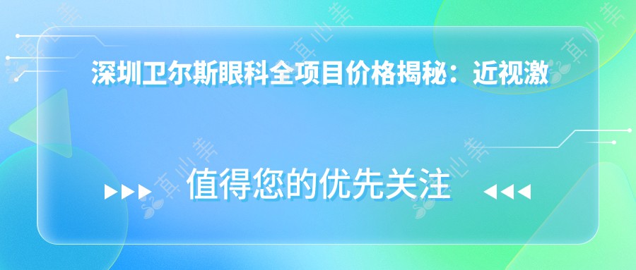 深圳卫尔斯眼科全项目价格揭秘：近视激光、白内障手术等热门医美项目费用一览