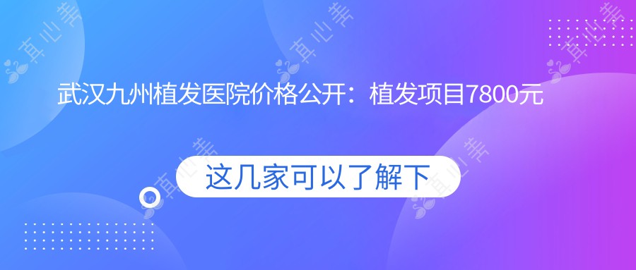武汉九州植发医院价格公开:植发项目7800元起,全项目价表抢先看!