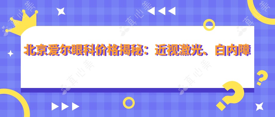 北京爱尔眼科价格揭秘：近视激光、白内障手术等热门项目一览