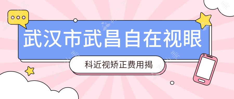 武汉市武昌自在视眼科近视矫正费用揭秘？全飞秒亲民价+ICL晶体植入高端选+激光精雕性价比之选