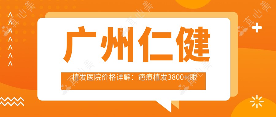 广州仁健植发医院价格详解：疤痕植发3800+|眼部植发4500+|无痕植发6800+|全面植发项目优惠