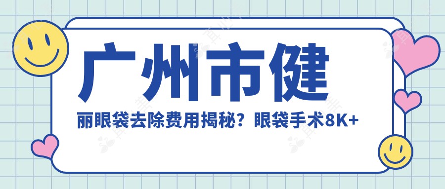 广州市健丽眼袋去除费用揭秘？眼袋手术8K+ 泪沟填充6K+ 黑眼圈治疗5K+