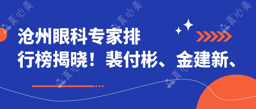 沧州眼科医生排行榜揭晓!裴付彬、金建新、田国伟擅长眼部治疗详情公开!