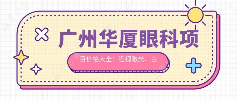 广州华厦眼科项目价格大全:近视激光、白内障手术等费用明细公布