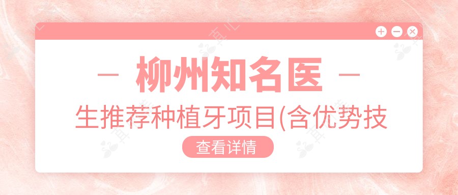 柳州有名医生推荐种植牙项目(含优势技术+实例分享)_种牙必看