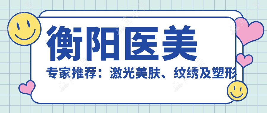 衡阳医美医生推荐:激光美肤、纹绣及塑形名医齐聚!技术精细,口碑优良!