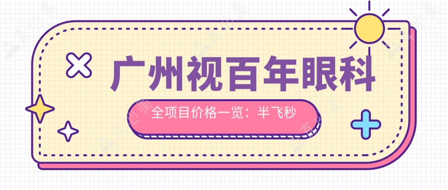 广州视百年眼科全项目价格一览:半飞秒近视矫正|白内障手术|全飞秒|ICL晶体植入|准分子激光优惠