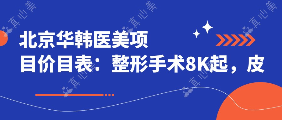 北京华韩医美项目价目表:整形手术8K起,皮肤管理5K起,美体塑形1W2起