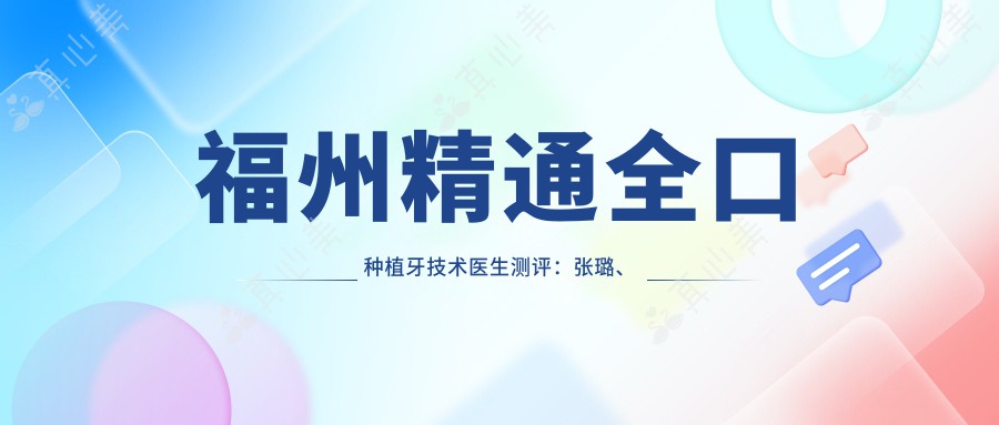 福州精通全口种植牙技术医生测评:张璐、陈献礼、陈文各有专长