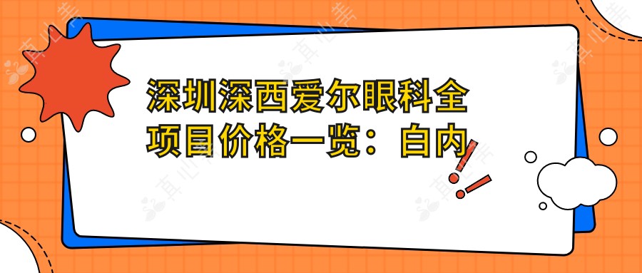 深圳深西爱尔眼科全项目价格一览：白内障手术|近视眼ICL晶体|散光矫正费用+详询