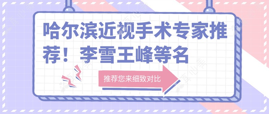 哈尔滨近视手术医生推荐!李雪王峰等名医擅长全飞秒飞秒,技术精细口碑好!