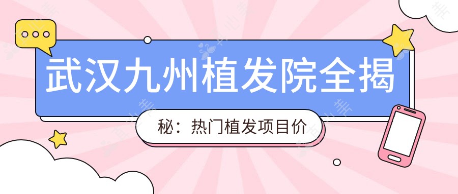 武汉九州植发院全揭秘:热门植发项目价格清单,让你告别脱发烦恼