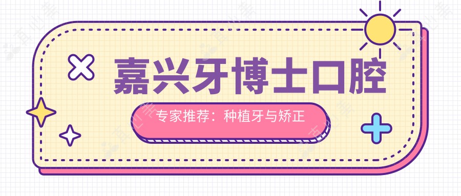 嘉兴牙博士口腔专家推荐：种植牙与矫正技术精湛的医生名单揭晓