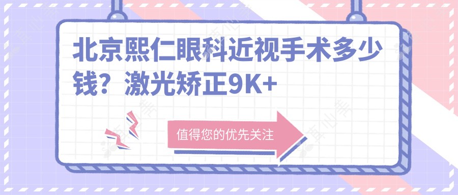 北京熙仁眼科近视手术多少钱?激光矫正9K+ 晶体植入2W+ 角膜塑形镜6K+