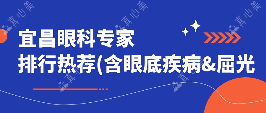 宜昌眼科医生排行热荐(含眼底疾病&屈光手术医生+医院详情)_宜昌看眼疾优选
