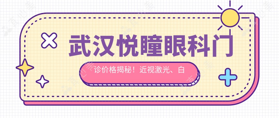 武汉悦瞳眼科门诊价格揭秘！近视激光、白内障手术等眼科项目费用清单