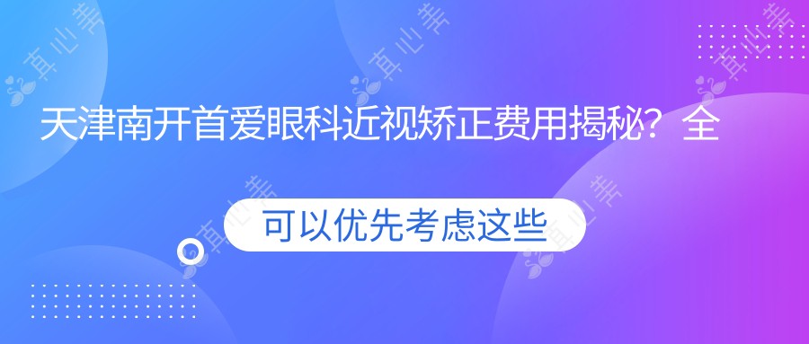 天津南开首爱眼科近视矫正费用揭秘?全飞秒近视手术近2W/半飞秒亲民价1W+/ICL晶体植入3W起