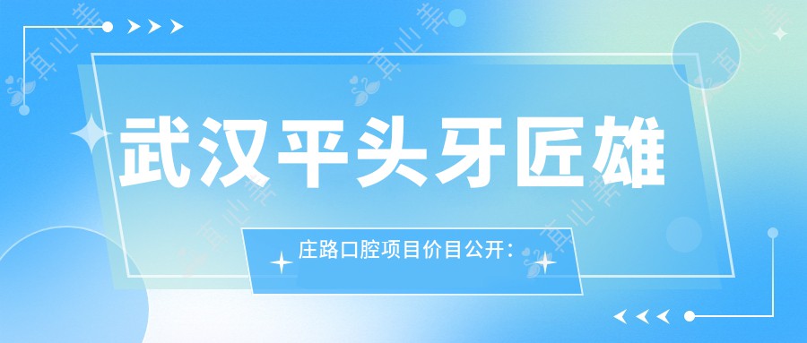 武汉平头牙匠雄庄路口腔项目价目公开:洁牙99+/拔牙200+/正畸8K+
