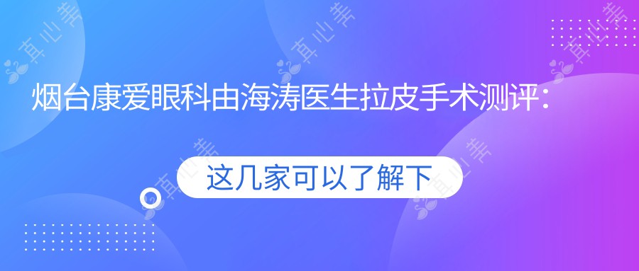 烟台康爱眼科由海涛医生拉皮手术测评：自然提升无痕恢复快，烟台地区口碑医生