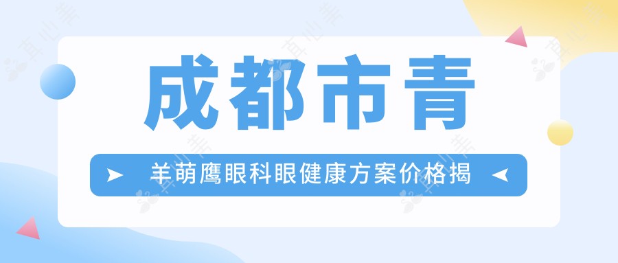 成都市青羊萌鹰眼科眼健康方案价格揭秘:近视激光约1W+ 白内障手术2W+ 高端晶体置换3W+