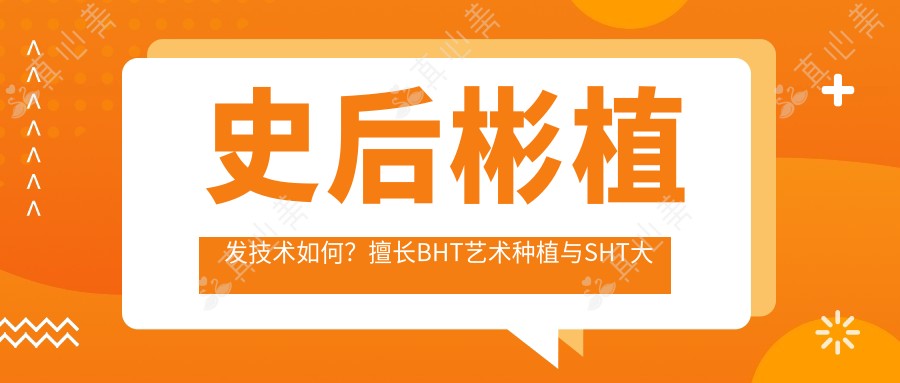 史后彬植发技术如何?擅长BHT艺术种植与SHT大面积植发